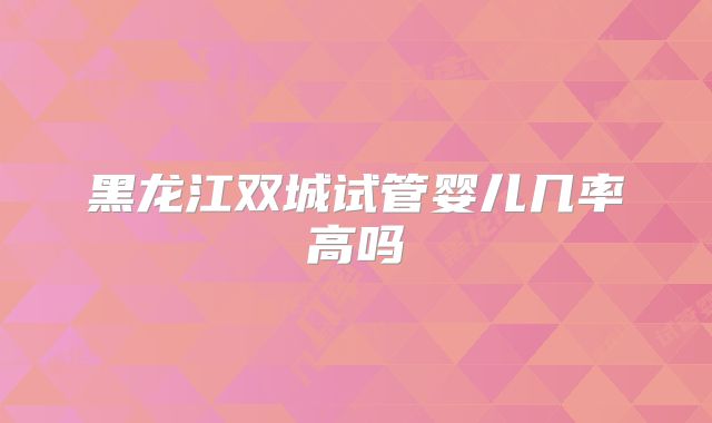 黑龙江双城试管婴儿几率高吗