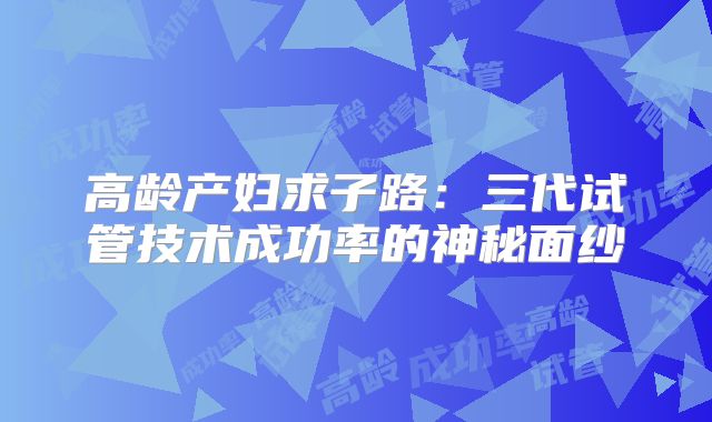 高龄产妇求子路:三代试管技术成功率的神秘面纱