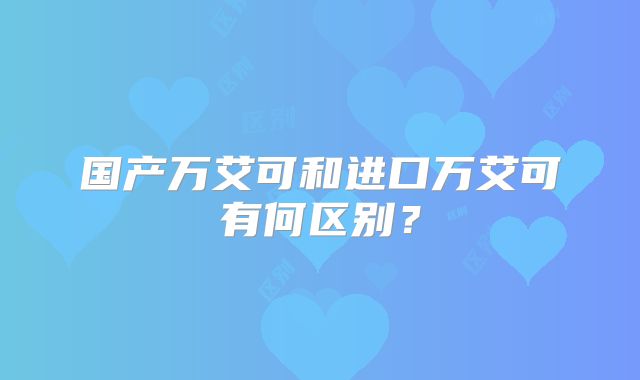 国产万艾可和进口万艾可有何区别?