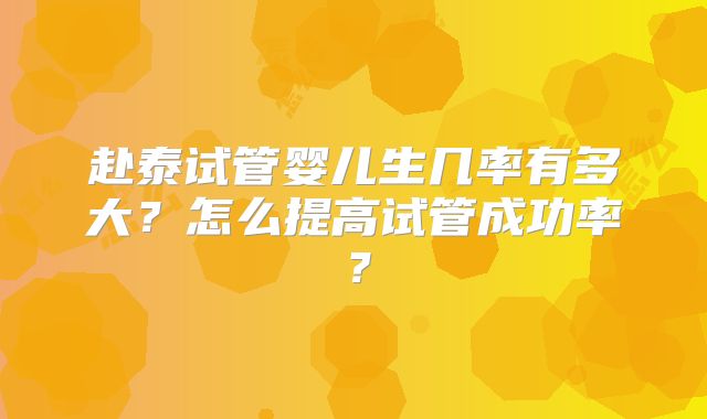 赴泰试管婴儿生几率有多大？怎么提高试管成功率？