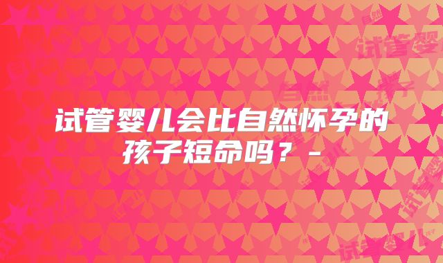 试管婴儿会比自然怀孕的孩子短命吗?-