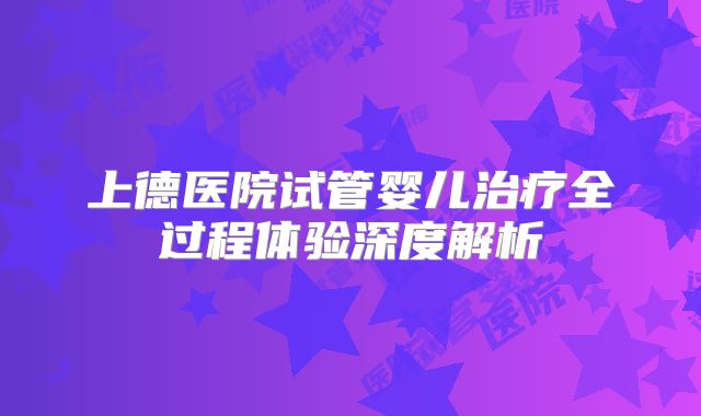 上德医院试管婴儿治疗全过程体验深度解析