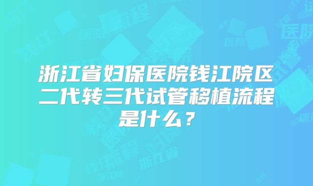 浙江省妇保医院钱江院区二代转三代试管移植流程是什么？