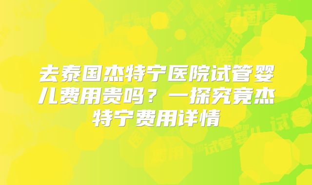 去泰国杰特宁医院试管婴儿费用贵吗？一探究竟杰特宁费用详情