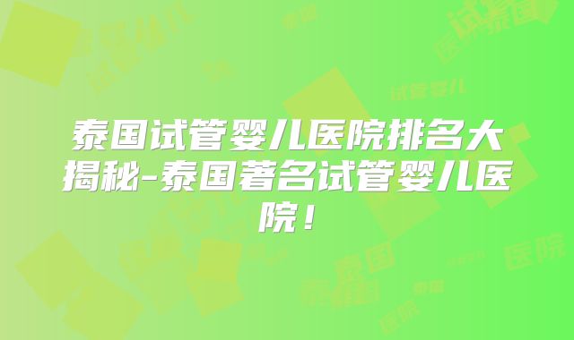 泰国试管婴儿医院排名大揭秘-泰国著名试管婴儿医院!