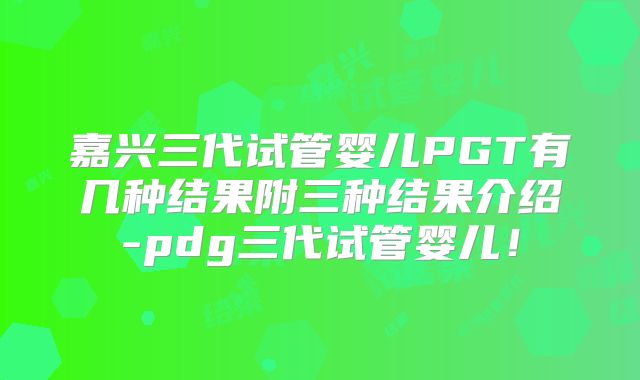 嘉兴三代试管婴儿PGT有几种结果附三种结果介绍-pdg三代试管婴儿！