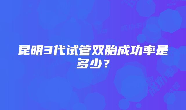 昆明3代试管双胎成功率是多少？
