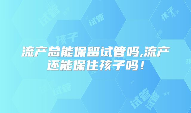流产总能保留试管吗,流产还能保住孩子吗!