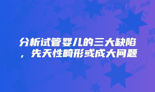 分析试管婴儿的三大缺陷,先天性畸形或成大问题