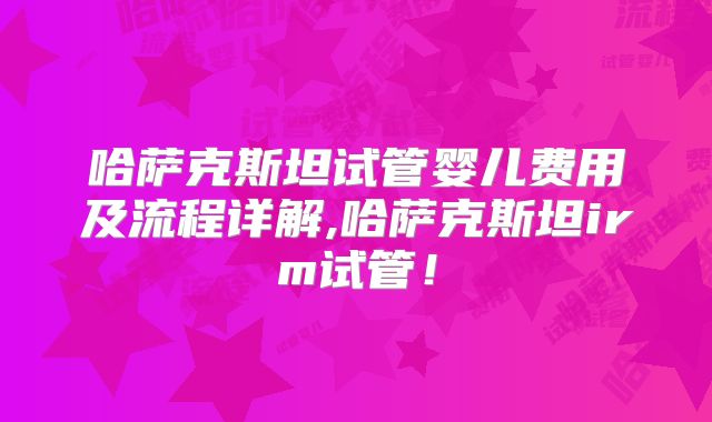 哈萨克斯坦试管婴儿费用及流程详解,哈萨克斯坦irm试管!