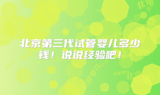 北京第三代试管婴儿多少钱!说说经验吧!