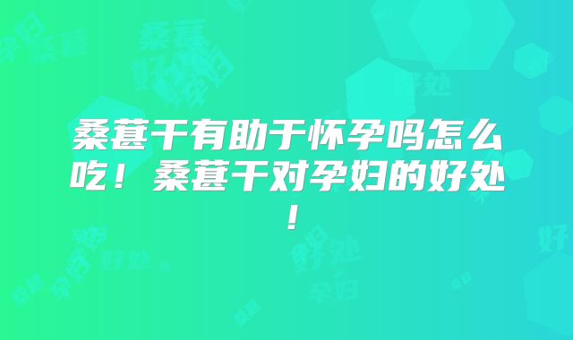 桑葚干有助于怀孕吗怎么吃！桑葚干对孕妇的好处！
