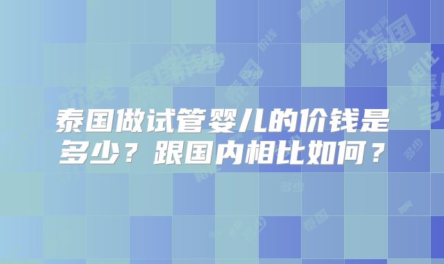 泰国做试管婴儿的价钱是多少？跟国内相比如何？