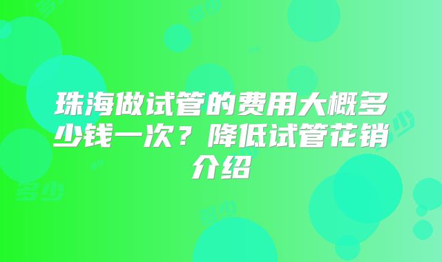 珠海做试管的费用大概多少钱一次？降低试管花销介绍