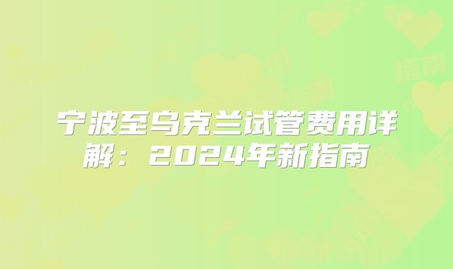 宁波至乌克兰试管费用详解:2024年新指南