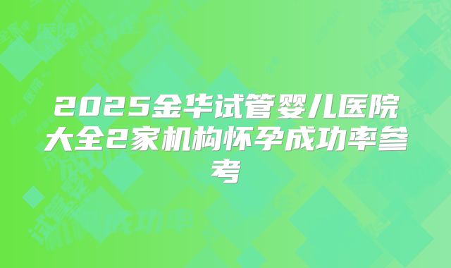 2025金华试管婴儿医院大全2家机构怀孕成功率参考