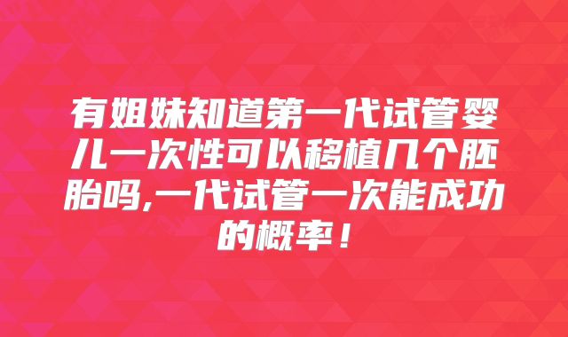 有姐妹知道第一代试管婴儿一次性可以移植几个胚胎吗,一代试管一次能成功的概率！