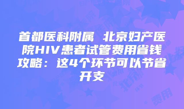 首都医科附属 北京妇产医院HIV患者试管费用省钱攻略:这4个环节可以节省开支