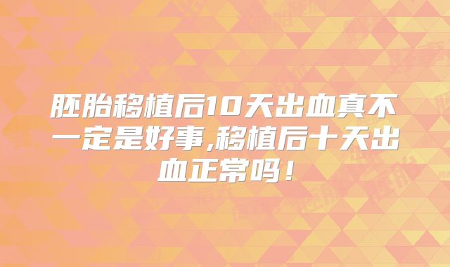 胚胎移植后10天出血真不一定是好事,移植后十天出血正常吗!