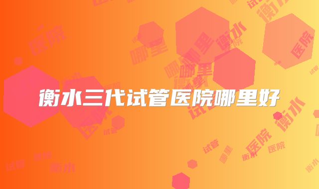 衡水三代试管医院哪里好