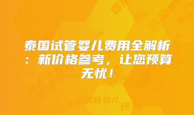 泰国试管婴儿费用全解析：新价格参考，让您预算无忧！