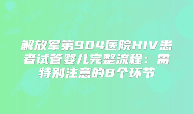 解放军第904医院HIV患者试管婴儿完整流程：需特别注意的8个环节