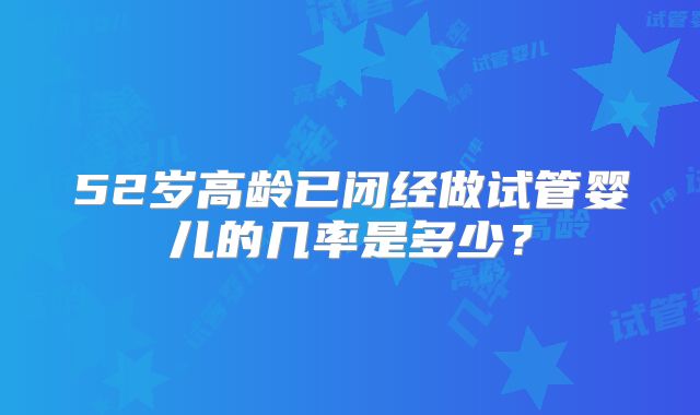 52岁高龄已闭经做试管婴儿的几率是多少?