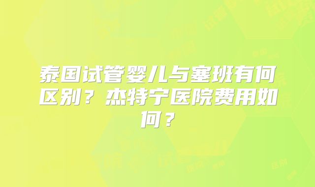 泰国试管婴儿与塞班有何区别？杰特宁医院费用如何？