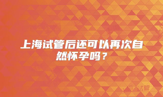 上海试管后还可以再次自然怀孕吗?