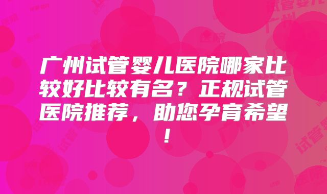 广州试管婴儿医院哪家比较好比较有名？正规试管医院推荐，助您孕育希望！