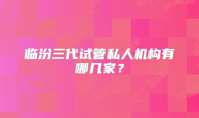 临汾三代试管私人机构有哪几家？