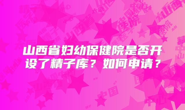 山西省妇幼保健院是否开设了精子库？如何申请？