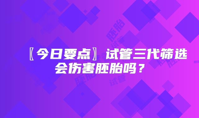 〖今日要点〗试管三代筛选会伤害胚胎吗？