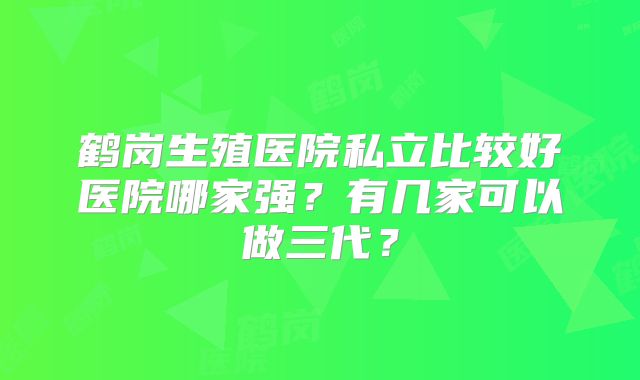鹤岗生殖医院私立比较好医院哪家强？有几家可以做三代？