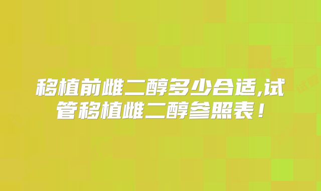 移植前雌二醇多少合适,试管移植雌二醇参照表！