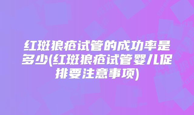 红斑狼疮试管的成功率是多少(红斑狼疮试管婴儿促排要注意事项)