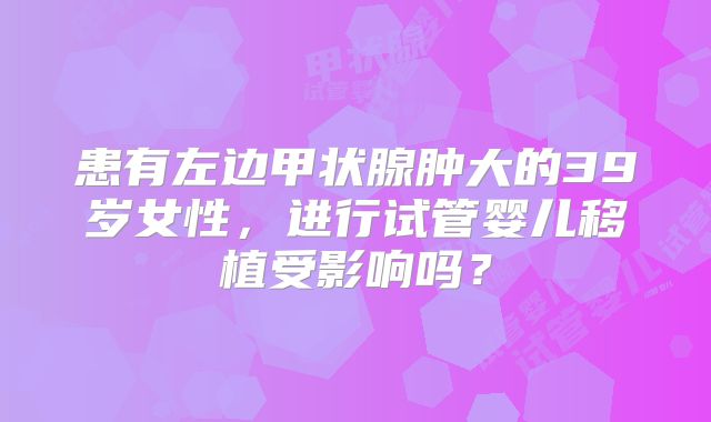 患有左边甲状腺肿大的39岁女性，进行试管婴儿移植受影响吗？