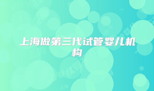 上海做第三代试管婴儿机构