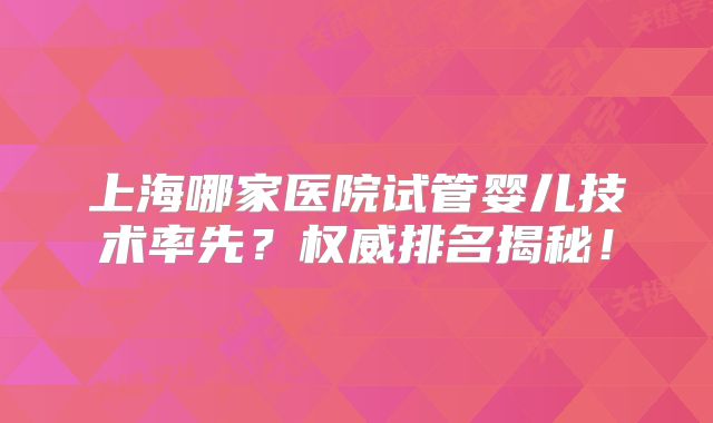 上海哪家医院试管婴儿技术率先?权威排名揭秘!