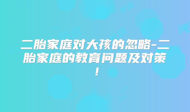 二胎家庭对大孩的忽略-二胎家庭的教育问题及对策！