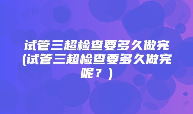 试管三超检查要多久做完(试管三超检查要多久做完呢？)
