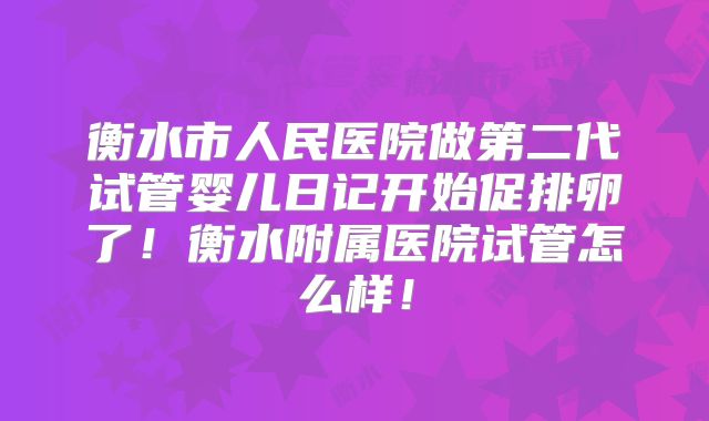 衡水市人民医院做第二代试管婴儿日记开始促排卵了！衡水附属医院试管怎么样！