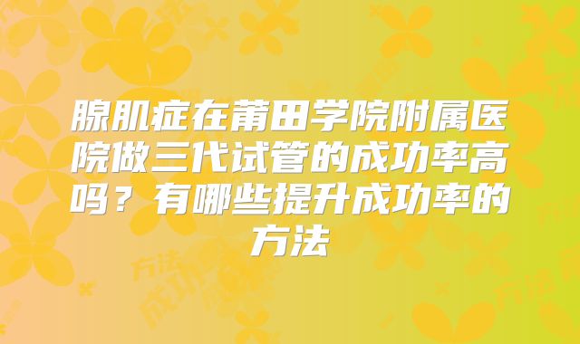 腺肌症在莆田学院附属医院做三代试管的成功率高吗？有哪些提升成功率的方法