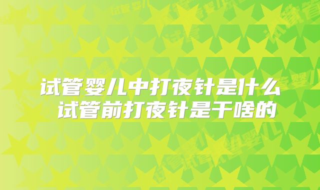 试管婴儿中打夜针是什么 试管前打夜针是干啥的