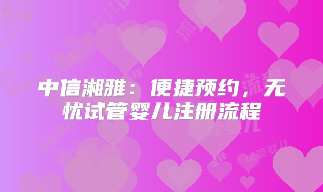 中信湘雅：便捷预约，无忧试管婴儿注册流程