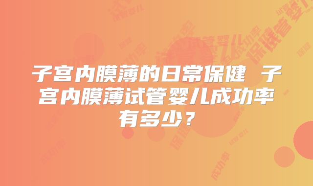 子宫内膜薄的日常保健 子宫内膜薄试管婴儿成功率有多少？