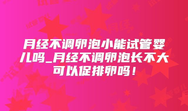 月经不调卵泡小能试管婴儿吗_月经不调卵泡长不大可以促排卵吗！