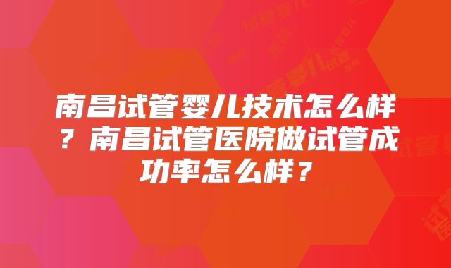 南昌试管婴儿技术怎么样？南昌试管医院做试管成功率怎么样？