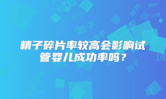 精子碎片率较高会影响试管婴儿成功率吗?
