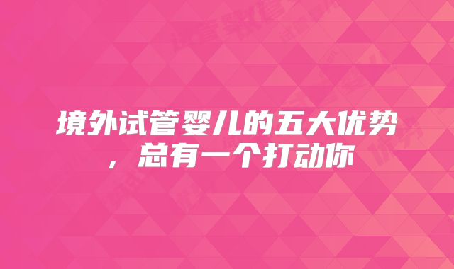 境外试管婴儿的五大优势，总有一个打动你